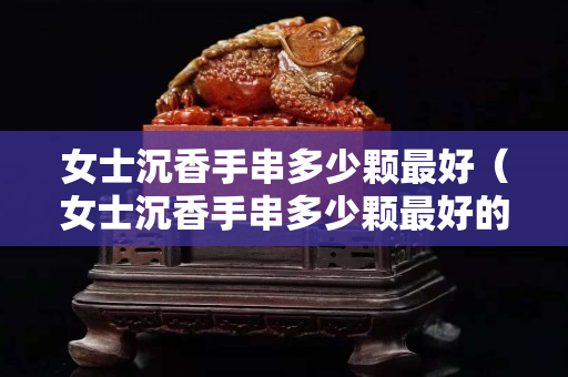 女士沉香手串多少顆最好（女士沉香手串多少顆最好的）