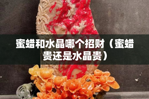 蜜蠟和水晶哪個(gè)招財(cái)（蜜蠟貴還是水晶貴）