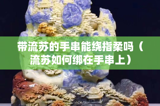 帶流蘇的手串能繞指柔嗎（流蘇如何綁在手串上）