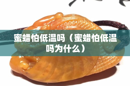 蜜蠟怕低溫嗎（蜜蠟怕低溫嗎為什么）