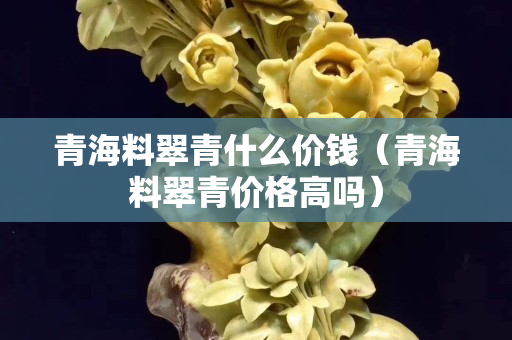 青海料翠青什么價錢（青海料翠青價格高嗎）