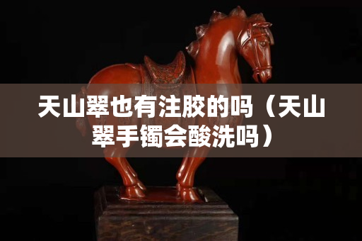 天山翠也有注膠的嗎（天山翠手鐲會酸洗嗎）