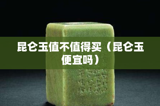 昆侖玉值不值得買（昆侖玉便宜嗎）