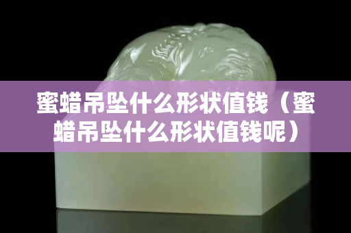 蜜蠟吊墜什么形狀值錢（蜜蠟吊墜什么形狀值錢呢）