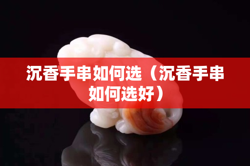 沉香手串如何選（沉香手串如何選好）