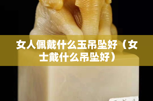 女人佩戴什么玉吊墜好（女士戴什么吊墜好）