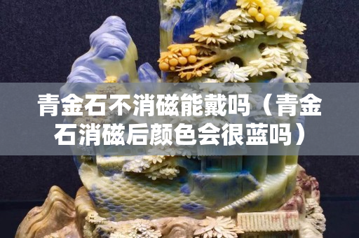 青金石不消磁能戴嗎（青金石消磁后顏色會很藍嗎）
