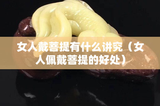 女人戴菩提有什么講究（女人佩戴菩提的好處）