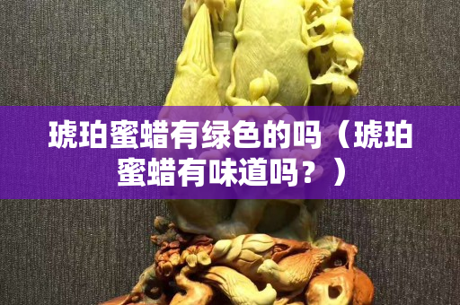琥珀蜜蠟有綠色的嗎（琥珀蜜蠟有味道嗎？）