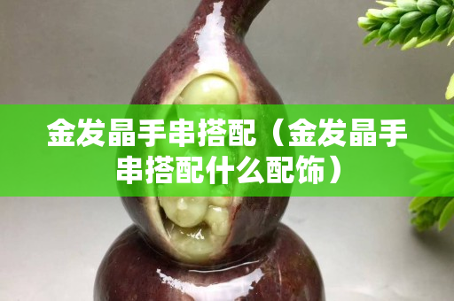 金發晶手串搭配（金發晶手串搭配什么配飾）