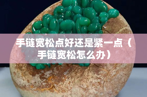 手鏈寬松點好還是緊一點（手鏈寬松怎么辦）