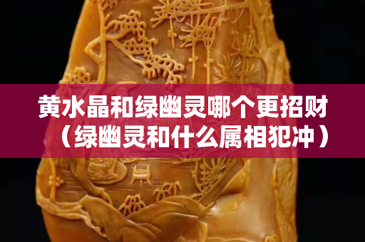 黃水晶和綠幽靈哪個(gè)更招財(cái)（綠幽靈和什么屬相犯沖）