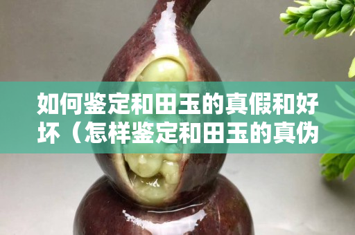 如何鑒定和田玉的真假和好壞（怎樣鑒定和田玉的真偽）