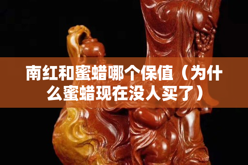 南紅和蜜蠟哪個保值（為什么蜜蠟現在沒人買了）