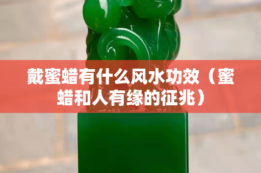 戴蜜蠟有什么風水功效（蜜蠟和人有緣的征兆）