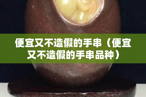 便宜又不造假的手串（便宜又不造假的手串品種）