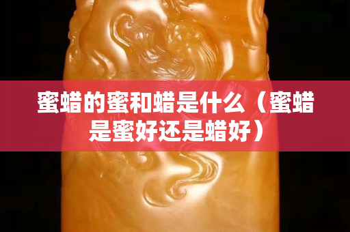 蜜蠟的蜜和蠟是什么（蜜蠟是蜜好還是蠟好）