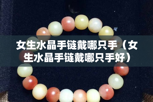 女生水晶手鏈戴哪只手（女生水晶手鏈戴哪只手好）