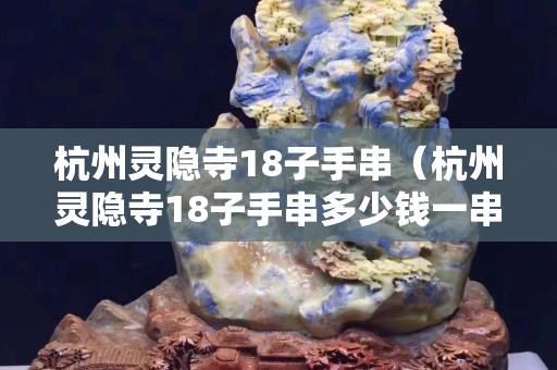 杭州靈隱寺18子手串（杭州靈隱寺18子手串多少錢一串）