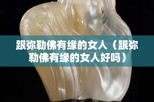 跟彌勒佛有緣的女人（跟彌勒佛有緣的女人好嗎）