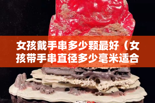 女孩戴手串多少顆最好（女孩帶手串直徑多少毫米適合）