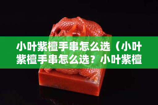 小葉紫檀手串怎么選（小葉紫檀手串怎么選？小葉紫檀手串怎么樣？）