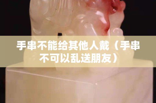 手串不能給其他人戴（手串不可以亂送朋友）