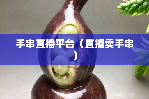 手串直播平臺(tái)（直播賣手串）