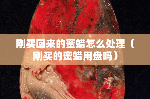 剛買回來(lái)的蜜蠟怎么處理（剛買的蜜蠟用盤嗎）