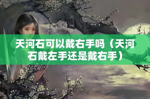 天河石可以戴右手嗎（天河石戴左手還是戴右手）