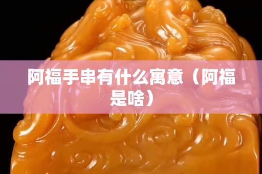阿福手串有什么寓意（阿福是啥）