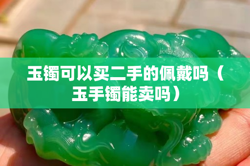玉鐲可以買二手的佩戴嗎（玉手鐲能賣嗎）