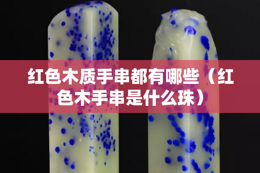 紅色木質(zhì)手串都有哪些（紅色木手串是什么珠）