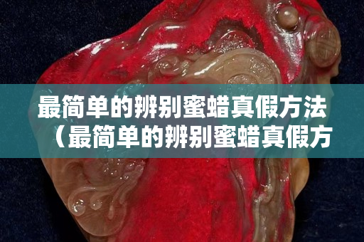 最簡單的辨別蜜蠟真假方法（最簡單的辨別蜜蠟真假方法視頻）