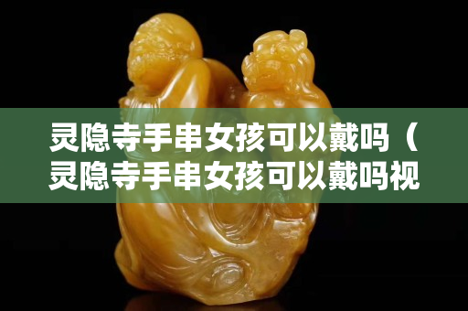 靈隱寺手串女孩可以戴嗎（靈隱寺手串女孩可以戴嗎視頻）