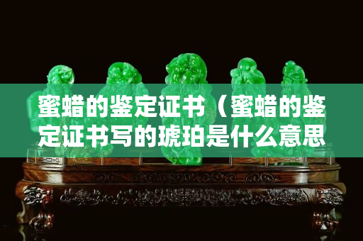蜜蠟的鑒定證書（蜜蠟的鑒定證書寫的琥珀是什么意思）
