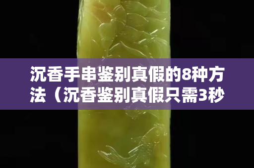 沉香手串鑒別真假的8種方法（沉香鑒別真假只需3秒）