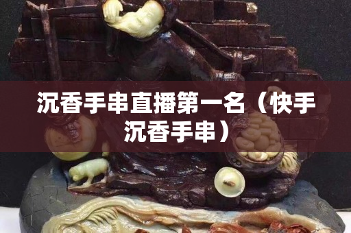 沉香手串直播第一名（快手沉香手串）