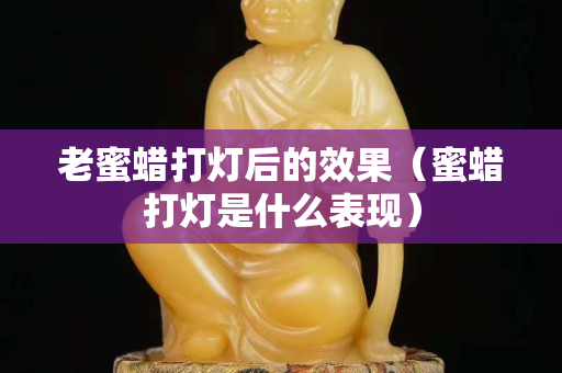 老蜜蠟打燈后的效果（蜜蠟打燈是什么表現）