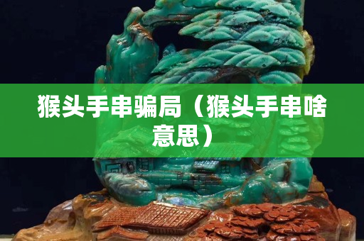 猴頭手串騙局（猴頭手串啥意思）