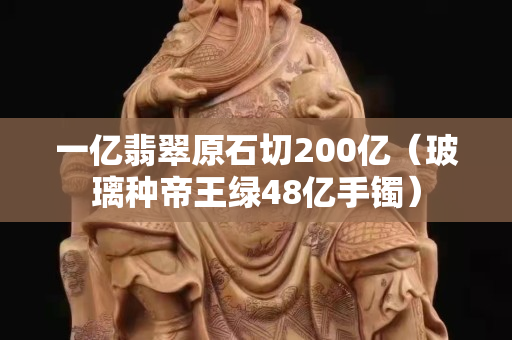 一億翡翠原石切200億（玻璃種帝王綠48億手鐲）