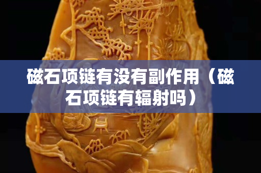 磁石項(xiàng)鏈有沒(méi)有副作用（磁石項(xiàng)鏈有輻射嗎）