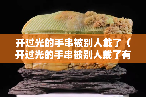 開過光的手串被別人戴了（開過光的手串被別人戴了有事嗎）