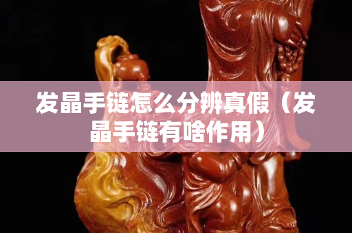 發晶手鏈怎么分辨真假（發晶手鏈有啥作用）