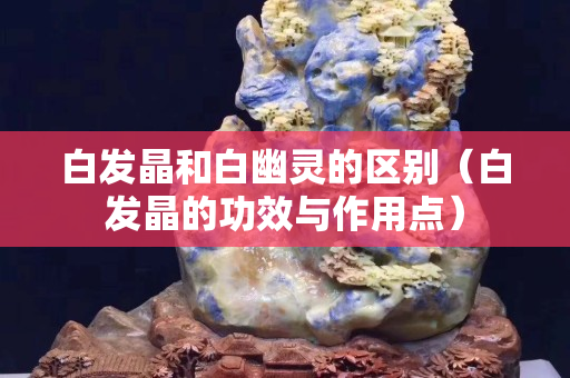 白發晶和白幽靈的區別（白發晶的功效與作用點）