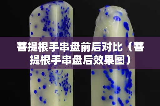 菩提根手串盤前后對比（菩提根手串盤后效果圖）
