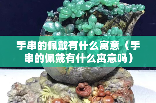 手串的佩戴有什么寓意（手串的佩戴有什么寓意嗎）