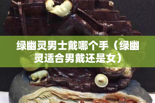 綠幽靈男士戴哪個(gè)手（綠幽靈適合男戴還是女）