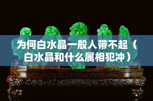 為何白水晶一般人帶不起（白水晶和什么屬相犯沖）