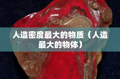 人造密度最大的物質(zhì)（人造最大的物體）